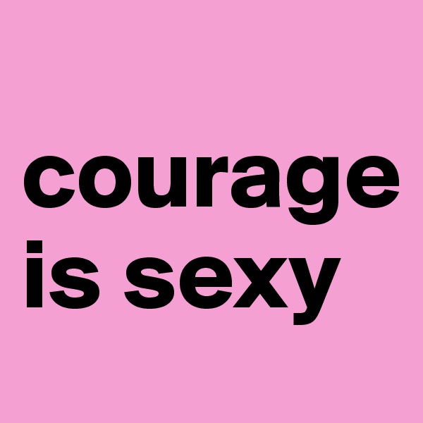 
courage is sexy 