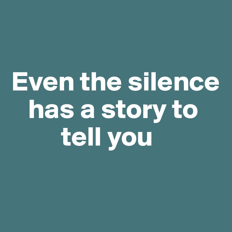 

Even the silence
   has a story to 
         tell you

