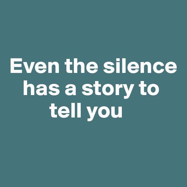 

Even the silence
   has a story to 
         tell you


