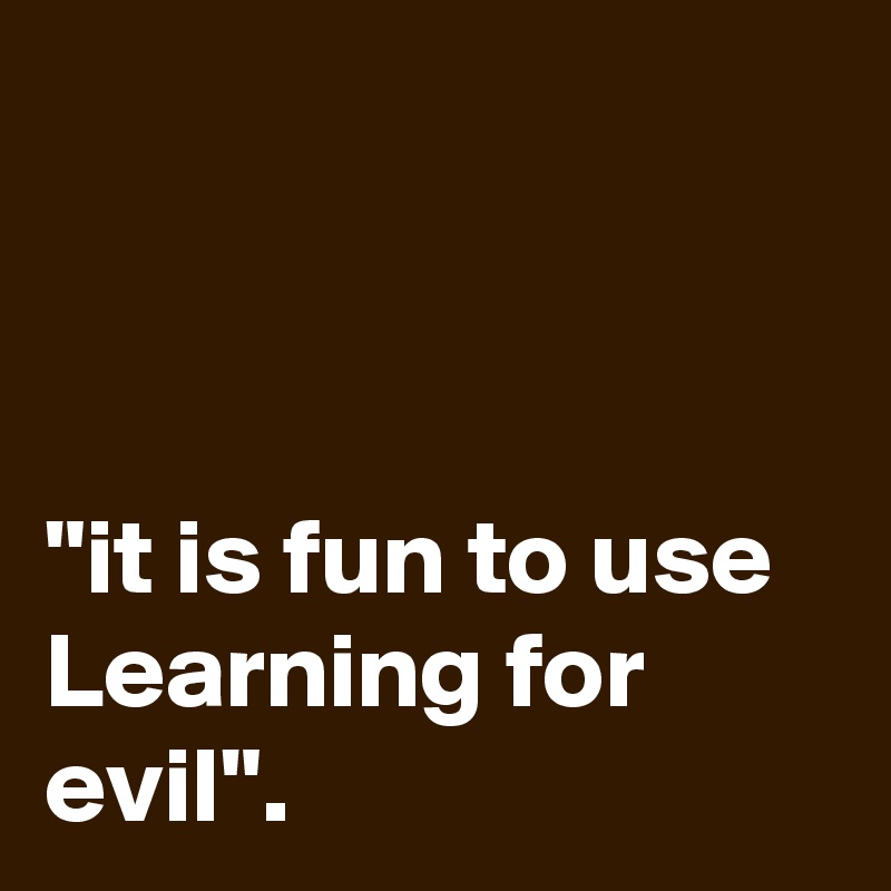 



"it is fun to use Learning for evil".