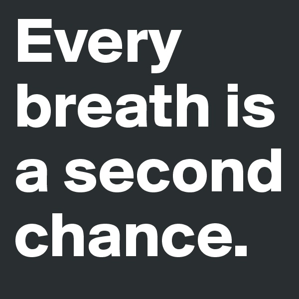 Every breath is a second chance.