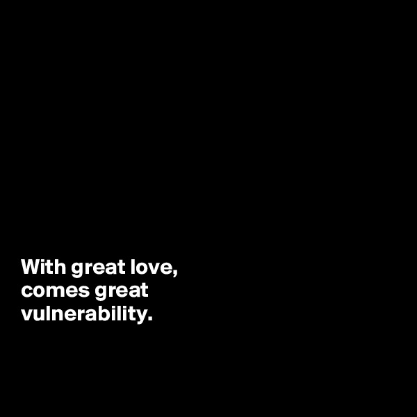 









With great love, 
comes great 
vulnerability. 


