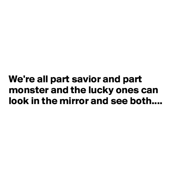 





We're all part savior and part monster and the lucky ones can look in the mirror and see both....




