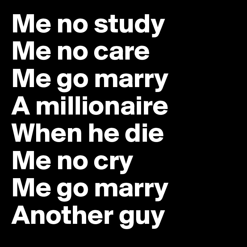 Me no study
Me no care
Me go marry
A millionaire
When he die
Me no cry
Me go marry 
Another guy