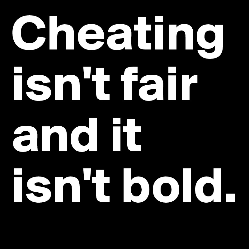Cheating isn't fair and it isn't bold.