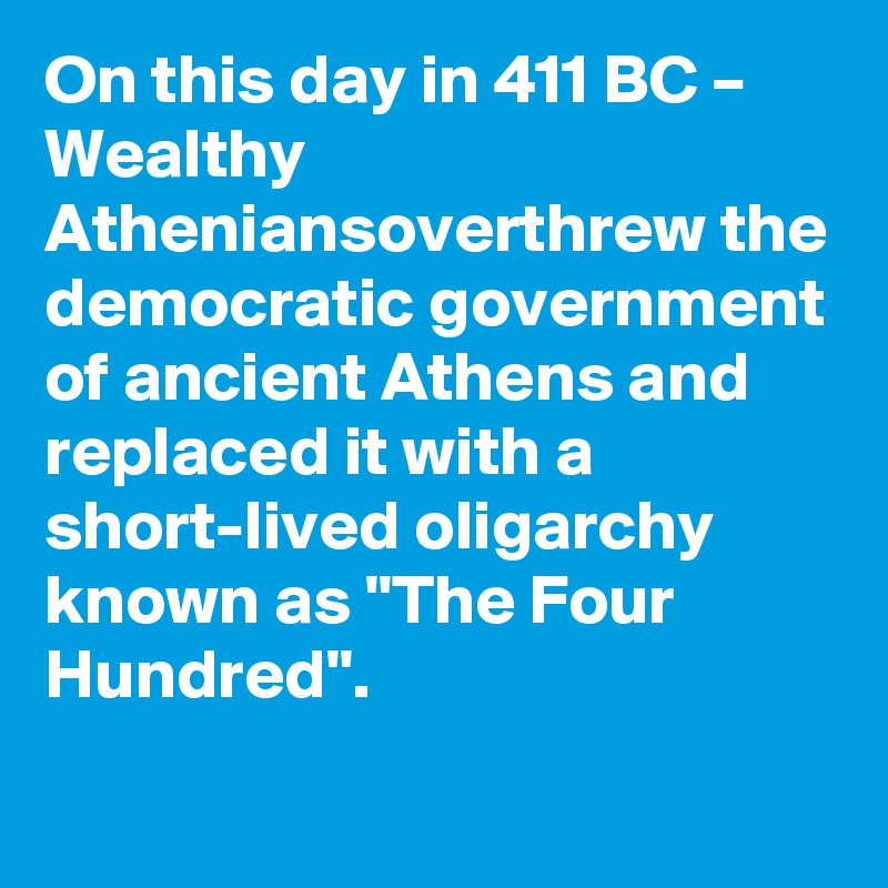 On this day in 411 BC – Wealthy Atheniansoverthrew the democratic government of ancient Athens and replaced it with a short-lived oligarchy known as "The Four Hundred".