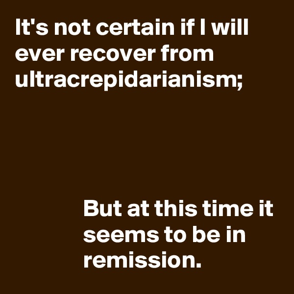It's not certain if I will ever recover from ultracrepidarianism;




              But at this time it               seems to be in                    remission.