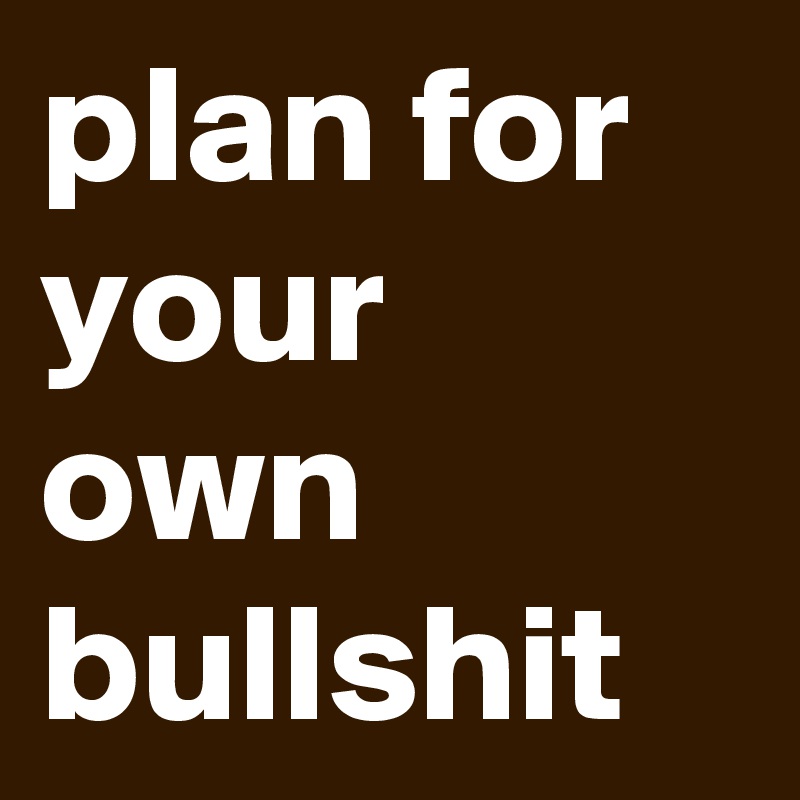 plan for your own bullshit