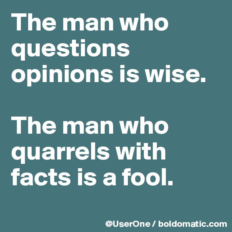 The man who questions opinions is wise. 

The man who quarrels with facts is a fool.
