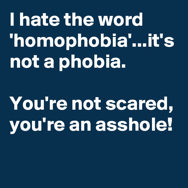 I hate the word 'homophobia'...it's not a phobia.

You're not scared,
you're an asshole!