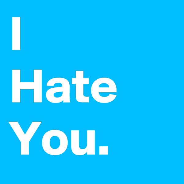 I
Hate
You. 