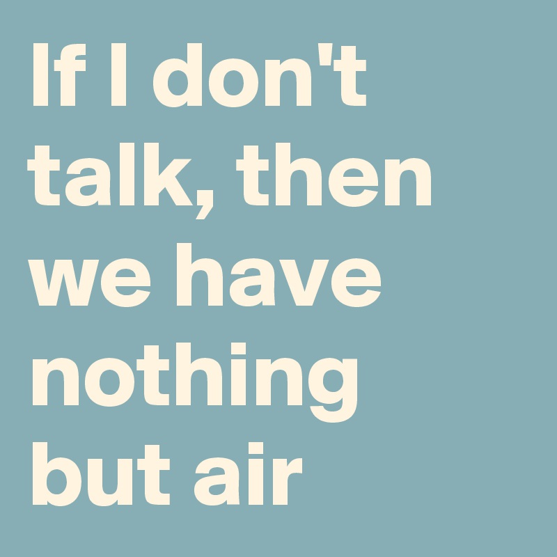 If I don't talk, then we have nothing but air