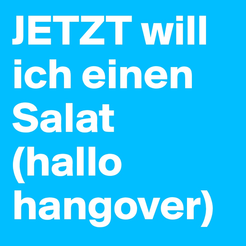 JETZT will ich einen Salat
(hallo hangover)
