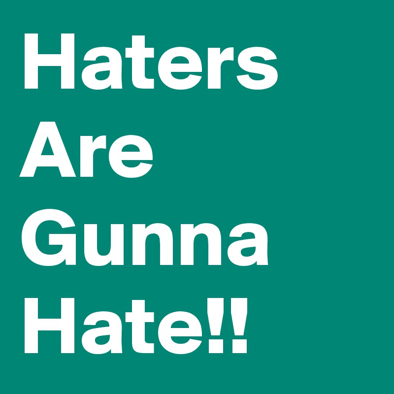 Haters Are Gunna Hate!!