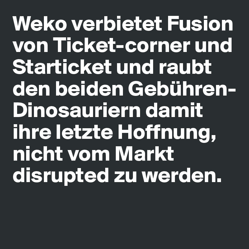 Weko verbietet Fusion von Ticket-corner und Starticket und raubt den beiden Gebühren-Dinosauriern damit ihre letzte Hoffnung, nicht vom Markt disrupted zu werden.

