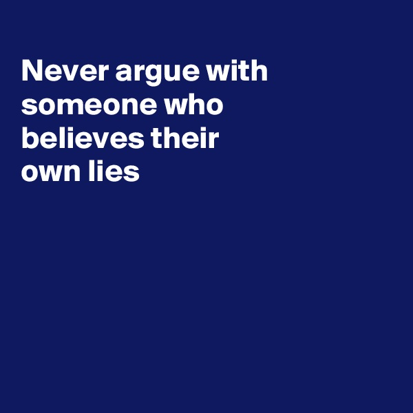 
Never argue with
someone who
believes their
own lies





