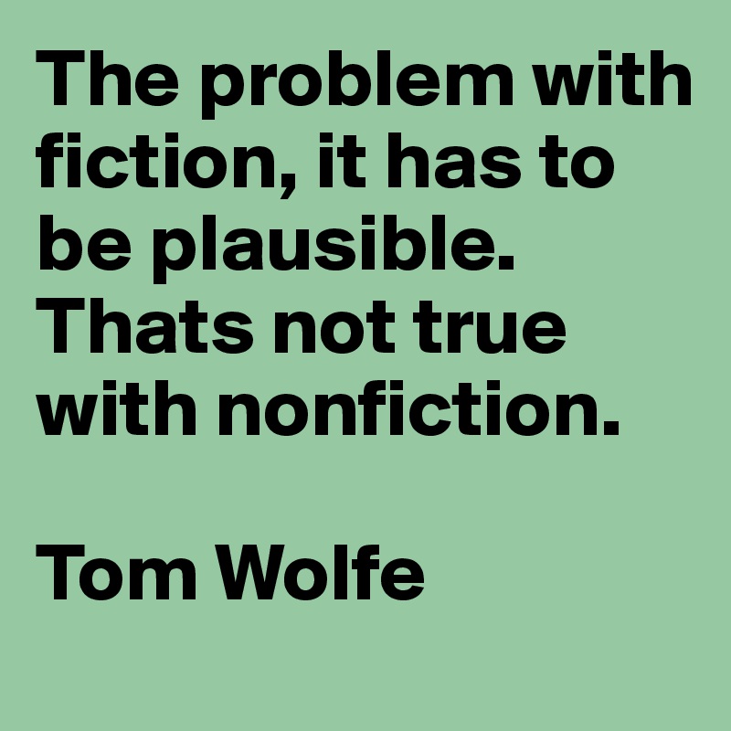 The problem with fiction, it has to be plausible. Thats not true with nonfiction.

Tom Wolfe