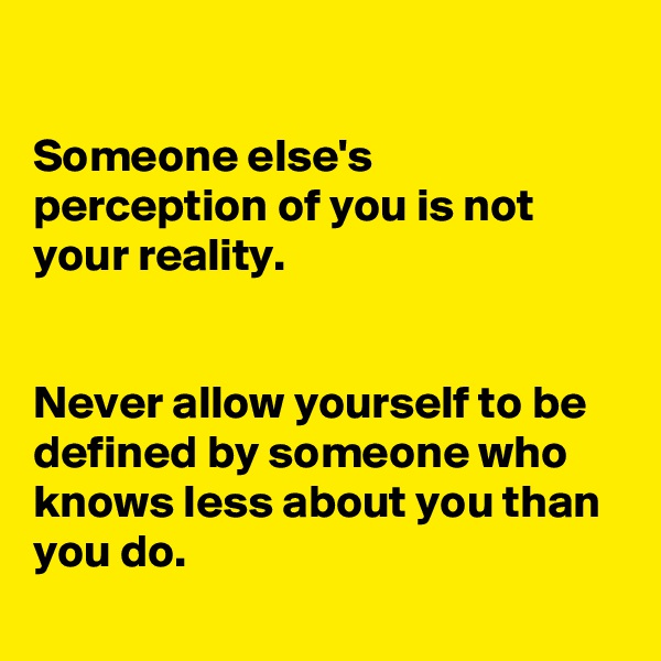 

Someone else's perception of you is not your reality.


Never allow yourself to be defined by someone who knows less about you than you do.
