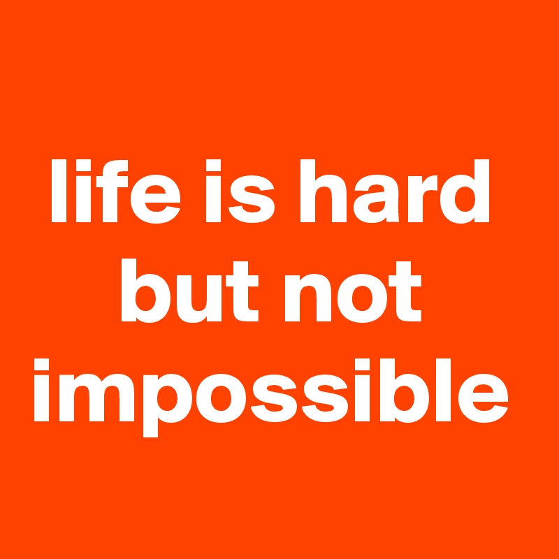 life is hard but not impossible