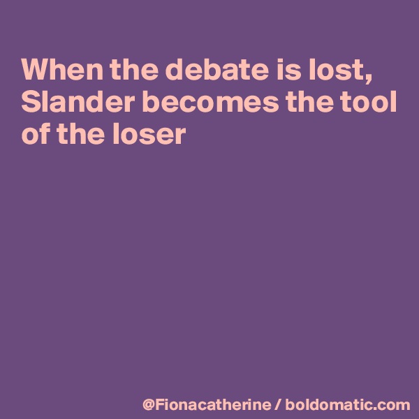 
When the debate is lost,
Slander becomes the tool
of the loser






