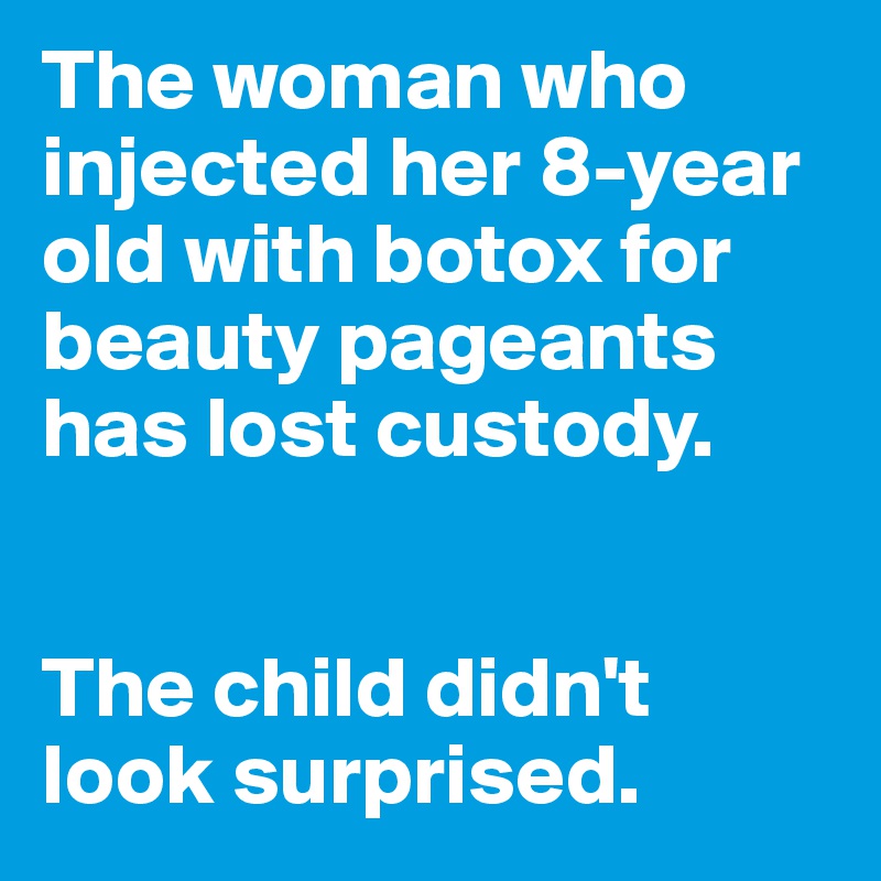The woman who injected her 8-year old with botox for beauty pageants has lost custody.


The child didn't look surprised.