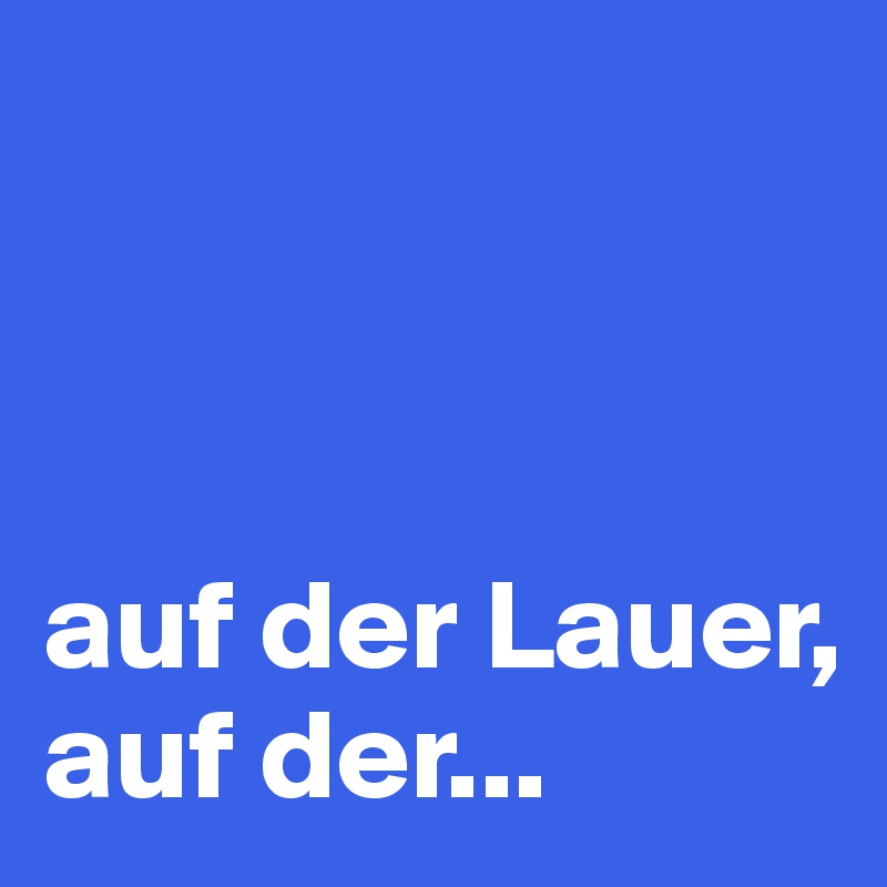 



auf der Lauer, auf der...