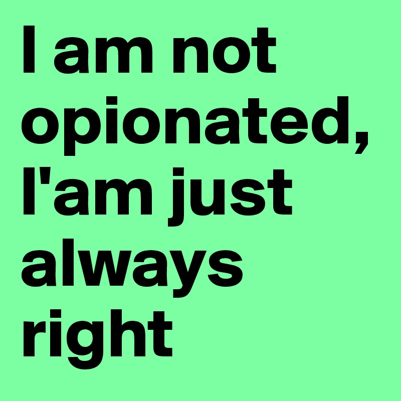 l am not opionated,l'am just always right