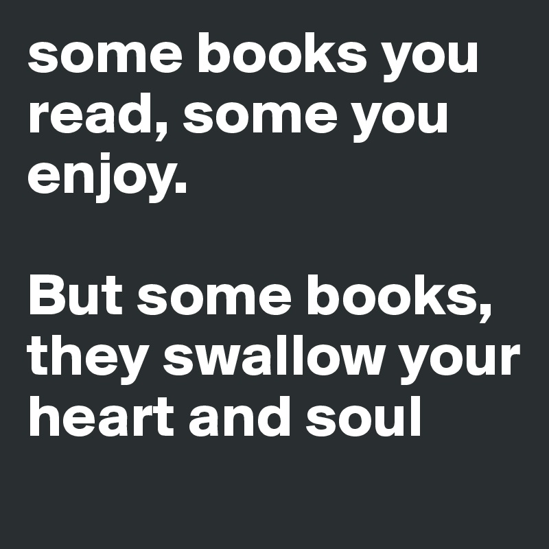 some books you read, some you enjoy. 

But some books, they swallow your heart and soul