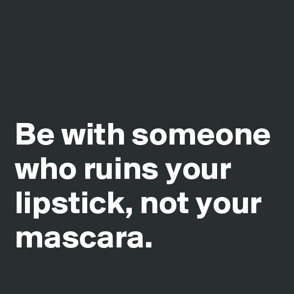 


Be with someone who ruins your lipstick, not your mascara. 