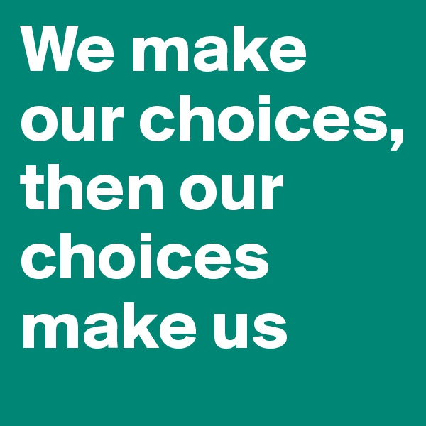 We make our choices, then our choices make us