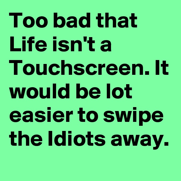 Too bad that Life isn't a Touchscreen. It would be lot easier to swipe the Idiots away.