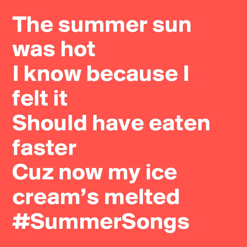 The summer sun was hot
I know because I felt it
Should have eaten faster
Cuz now my ice cream’s melted? #SummerSongs
