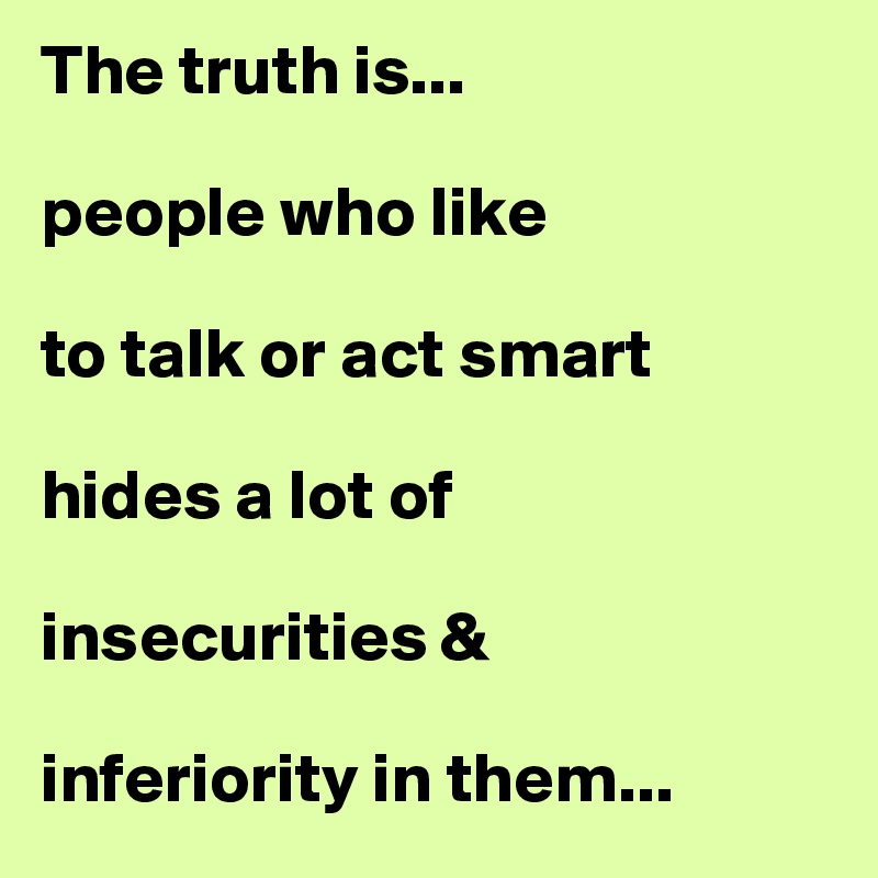 The truth is...

people who like 

to talk or act smart 

hides a lot of 

insecurities & 

inferiority in them...