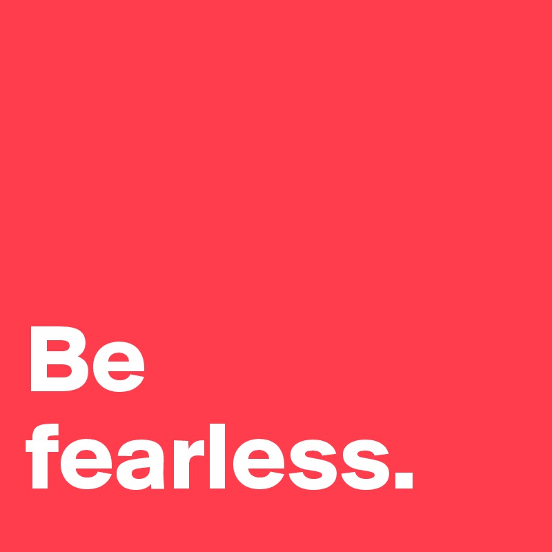 
       

Be      
fearless.