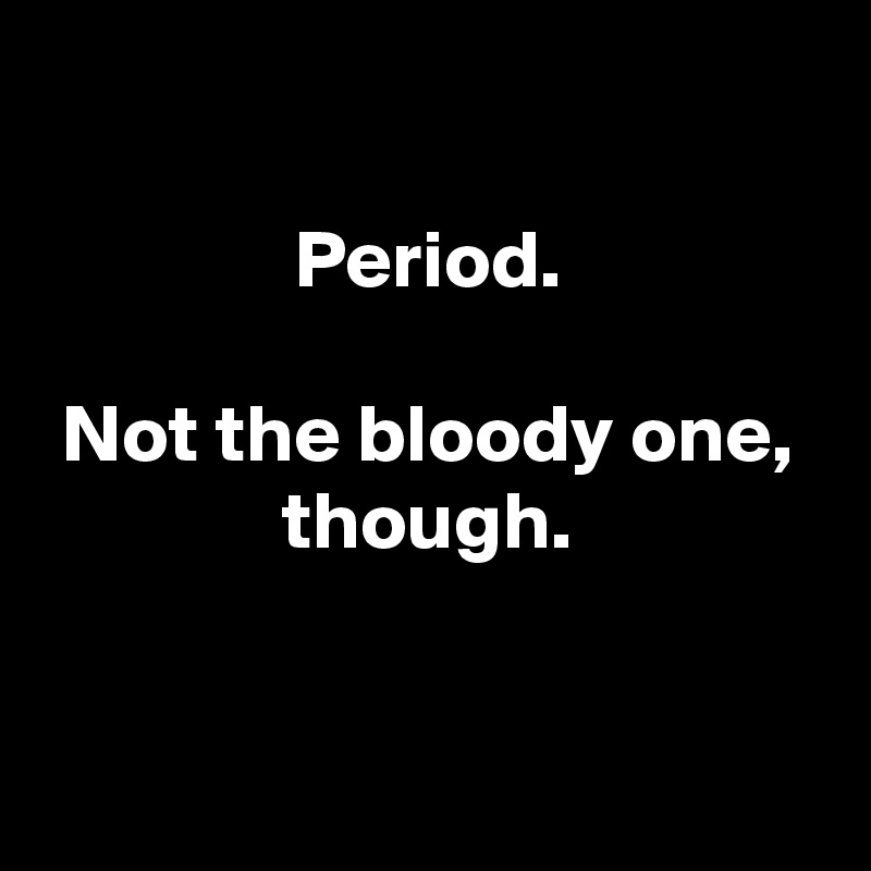 

Period.

Not the bloody one, though.


