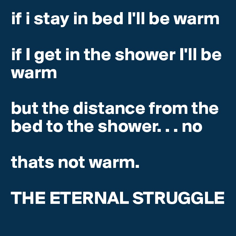 if i stay in bed I'll be warm

if I get in the shower I'll be warm

but the distance from the bed to the shower. . . no

thats not warm. 

THE ETERNAL STRUGGLE