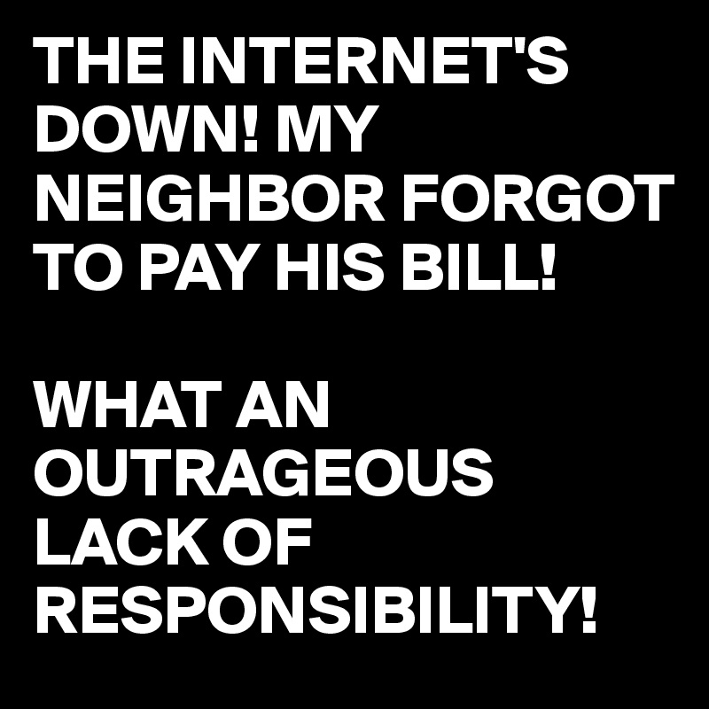 THE INTERNET'S DOWN! MY NEIGHBOR FORGOT TO PAY HIS BILL!

WHAT AN OUTRAGEOUS LACK OF RESPONSIBILITY!