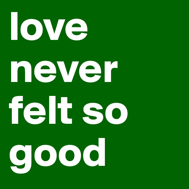 love never felt so good