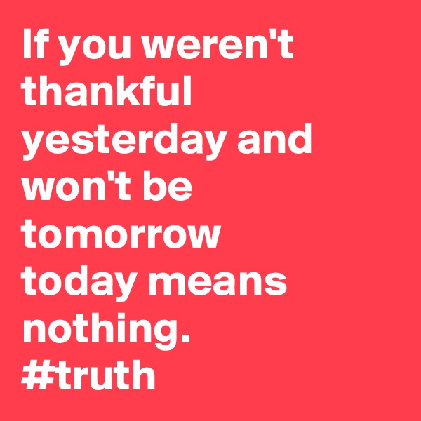 If you weren't thankful yesterday and won't be tomorrow 
today means nothing.
#truth