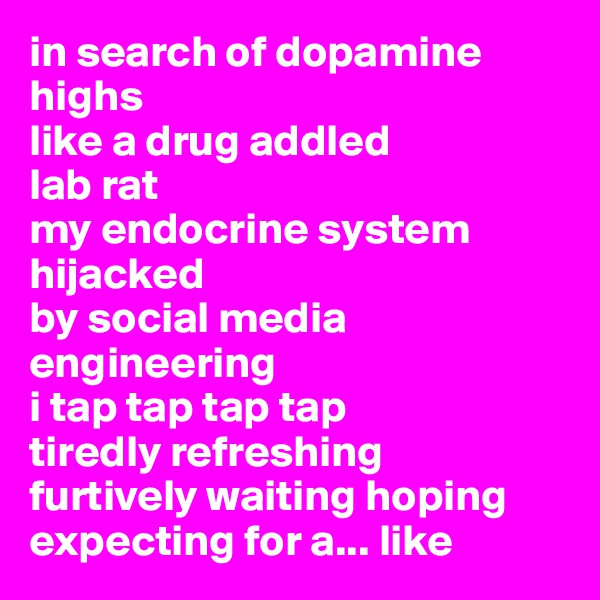 in search of dopamine highs 
like a drug addled 
lab rat 
my endocrine system
hijacked
by social media engineering 
i tap tap tap tap
tiredly refreshing
furtively waiting hoping expecting for a... like