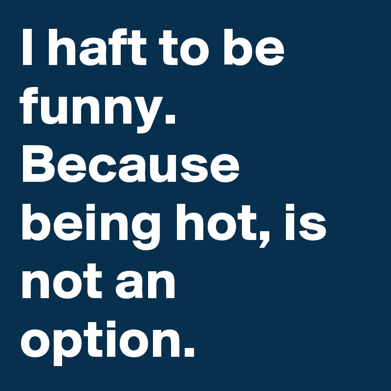 I haft to be funny.
Because being hot, is not an option.