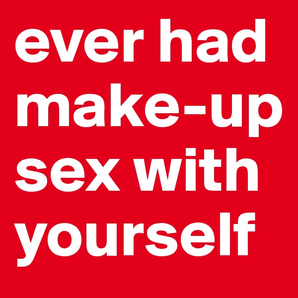 ever had make-up sex with yourself