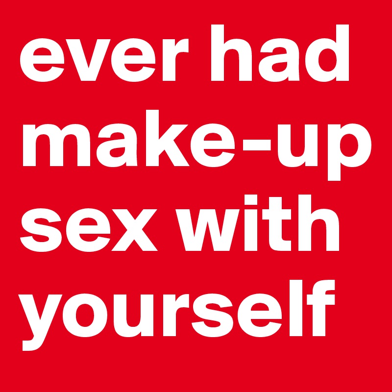 ever had make-up sex with yourself