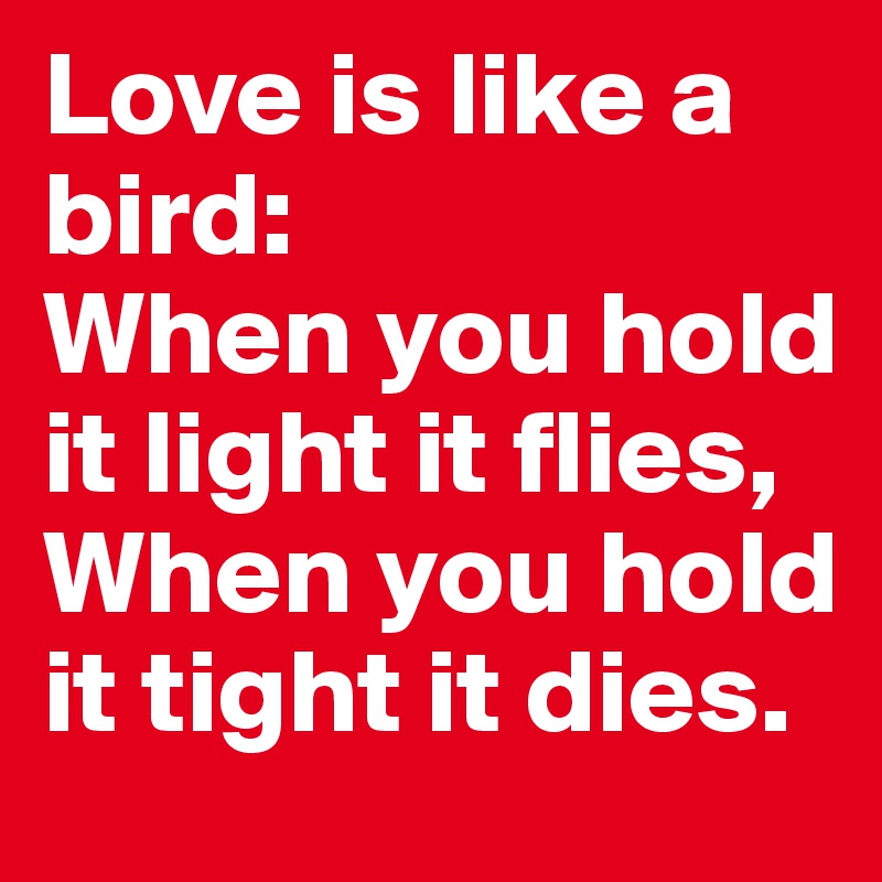 Love is like a bird:
When you hold it light it flies,
When you hold it tight it dies.