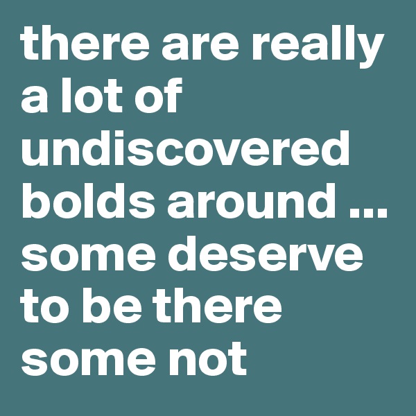 there are really a lot of undiscovered bolds around ...
some deserve to be there some not
