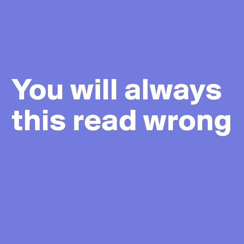 

You will always this read wrong


