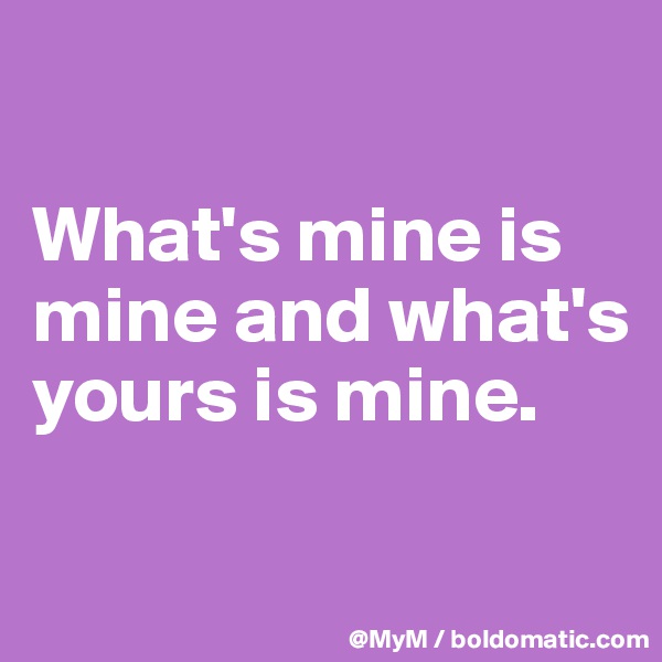 

What's mine is mine and what's yours is mine.

