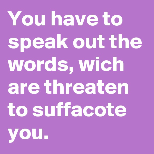 You have to speak out the words, wich are threaten to suffacote you.