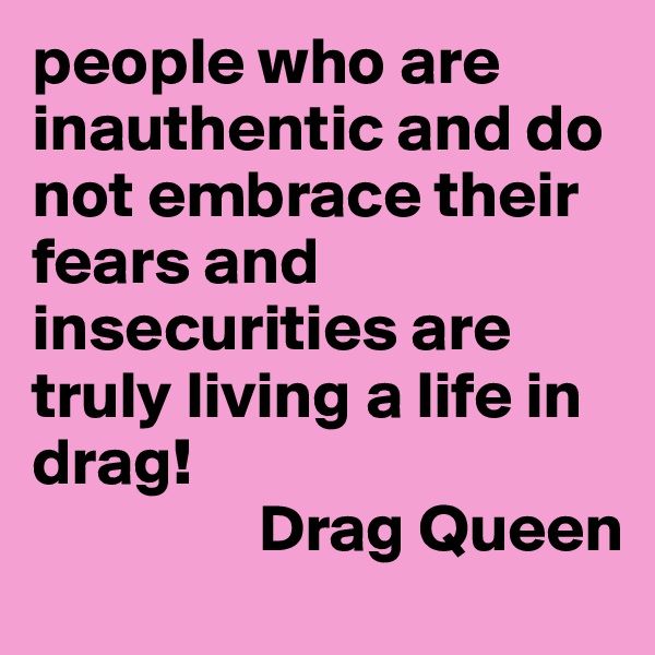 people who are inauthentic and do not embrace their fears and insecurities are truly living a life in drag! 
                 Drag Queen