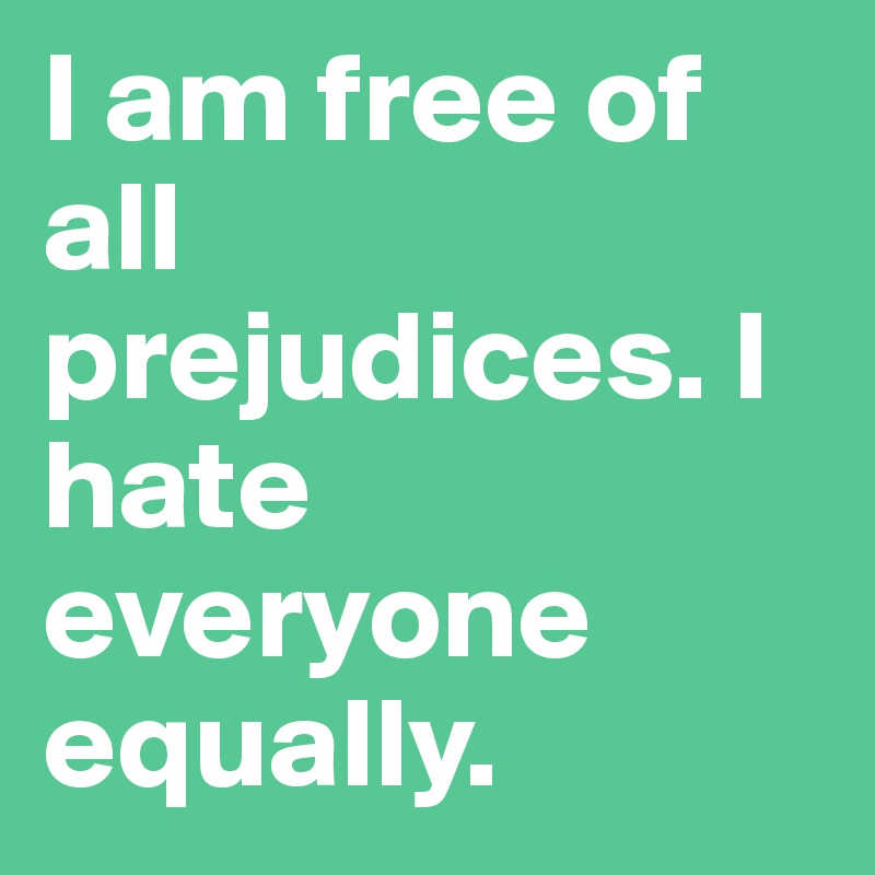 I am free of all prejudices. I hate everyone equally.